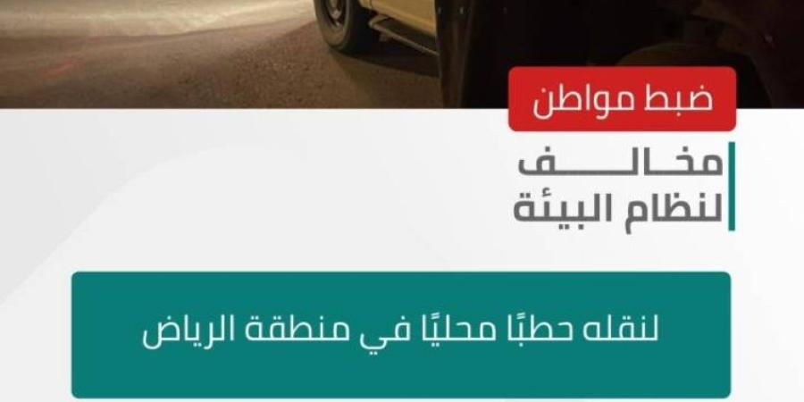 ضبط مواطن مخالف لنظام البيئة لنقله حطبًا محليًا في منطقة الرياض